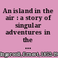 An island in the air : a story of singular adventures in the Mesa country /