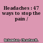 Headaches : 47 ways to stop the pain /