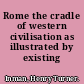 Rome the cradle of western civilisation as illustrated by existing monuments;