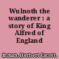 Wulnoth the wanderer : a story of King Alfred of England /