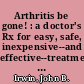 Arthritis be gone! : a doctor's Rx for easy, safe, inexpensive--and effective--treatments for your arthritis pain /