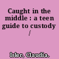 Caught in the middle : a teen guide to custody /