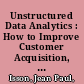 Unstructured Data Analytics : How to Improve Customer Acquisition, Customer Retention, and Fraud Detection and Prevention /