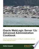 Oracle WebLogic Server 12c advanced administration cookbook over 60 advanced recipes to configure, troubleshoot, and tune Oracle WebLogic server /