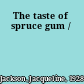 The taste of spruce gum /