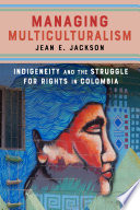 Managing multiculturalism : indigeneity and the struggle for rights in Colombia /