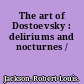 The art of Dostoevsky : deliriums and nocturnes /