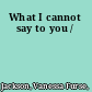 What I cannot say to you /