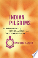 Indian pilgrims : indigenous journeys of activism and healing with Saint Kateri Tekakwitha /