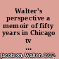 Walter's perspective a memoir of fifty years in Chicago tv news /