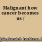 Malignant how cancer becomes us /