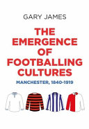 The emergence of footballing cultures Manchester, 1840-1919 /