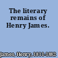 The literary remains of Henry James.