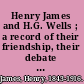 Henry James and H.G. Wells ; a record of their friendship, their debate on the art of fiction, and their quarrel /