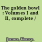 The golden bowl : Volumes I and II, complete /