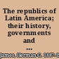 The republics of Latin America; their history, governments and economic conditions,