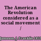 The American Revolution considered as a social movement /