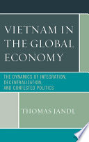 Vietnam in the global economy : the dynamics of integration, decentralization, and contested politics /