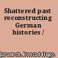 Shattered past reconstructing German histories /