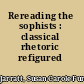 Rereading the sophists : classical rhetoric refigured /