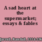 A sad heart at the supermarket; essays & fables