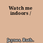 Watch me indoors /