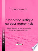 L'habitation rustique au pays mâconnais : étude de folklore, d'ethnographie et de géographie humaine /