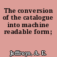 The conversion of the catalogue into machine readable form;