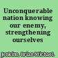 Unconquerable nation knowing our enemy, strengthening ourselves /