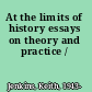 At the limits of history essays on theory and practice /