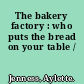 The bakery factory : who puts the bread on your table /