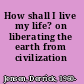 How shall I live my life? on liberating the earth from civilization /