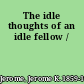 The idle thoughts of an idle fellow /