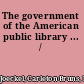 The government of the American public library ... /