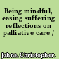 Being mindful, easing suffering reflections on palliative care /