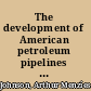 The development of American petroleum pipelines : a study in private enterprise and public policy, 1862-1906 /