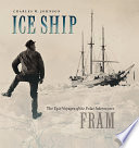 Ice ship : the epic voyages of the polar adventurer fram /