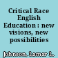 Critical Race English Education : new visions, new possibilities /