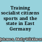 Training socialist citizens sports and the state in East Germany /