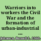 Warriors into workers the Civil War and the formation of urban-industrial society in a northern city /