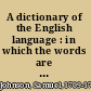 A dictionary of the English language : in which the words are deduced from their originals, and illustrated in their different significations by examples from the best writers. To which are prefixed, a history of the language, and an English grammar. London, Printed by W. Strahan, 1755.