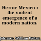 Heroic Mexico : the violent emergence of a modern nation.