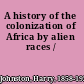 A history of the colonization of Africa by alien races /