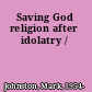 Saving God religion after idolatry /