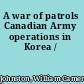 A war of patrols Canadian Army operations in Korea /