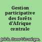 Gestion participative des forêts d'Afrique centrale /