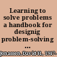Learning to solve problems a handbook for designig problem-solving learning environments /