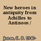 New heroes in antiquity from Achilles to Antinoos /