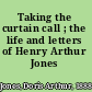 Taking the curtain call ; the life and letters of Henry Arthur Jones /