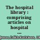 The hospital library : comprising articles on hospital library service, organization, administration and book selection, together with lists of books and periodicals suitable for hospitals /